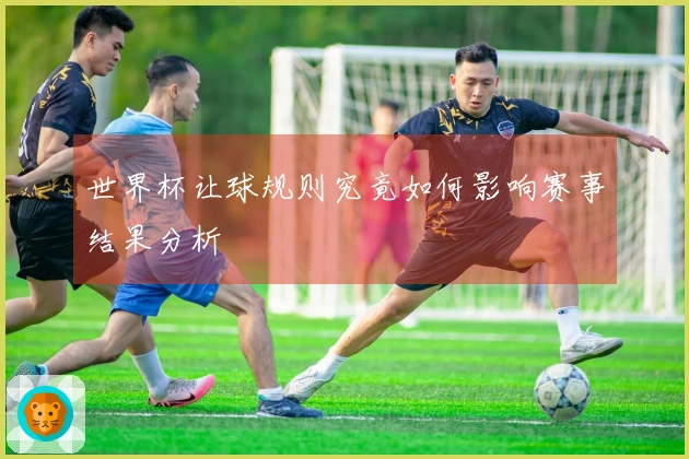 世界杯让球规则究竟如何影响赛事结果分析