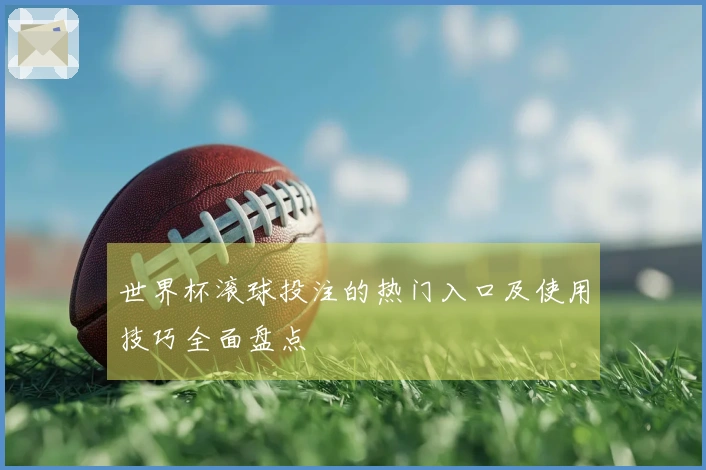 世界杯滚球投注的热门入口及使用技巧全面盘点