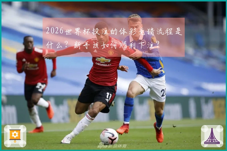 2026世界杯投注的体彩竞猜流程是什么?新手该如何顺利下注?
