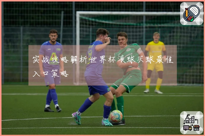 实战攻略解析世界杯滚球买球最佳入口策略