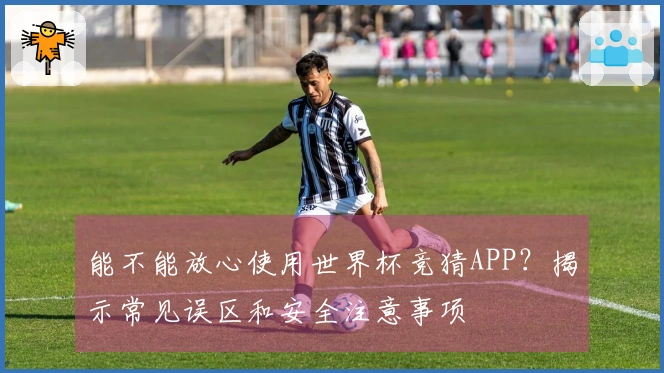 能不能放心使用世界杯竞猜APP?揭示常见误区和安全注意事项
