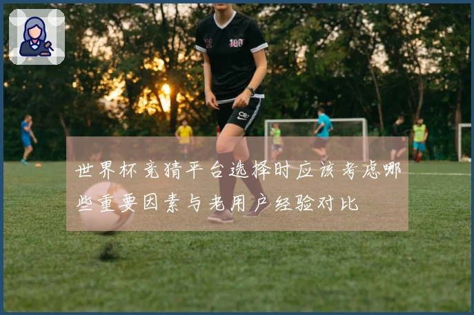 世界杯竞猜平台选择时应该考虑哪些重要因素与老用户经验对比