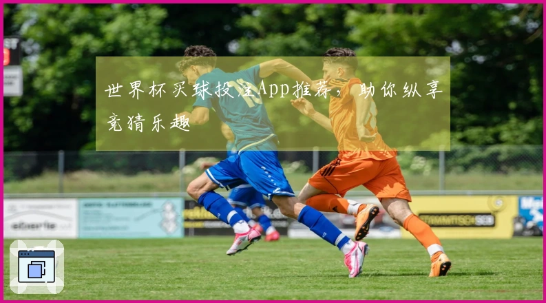 世界杯买球投注App推荐，助你纵享竞猜乐趣