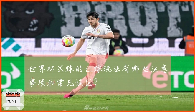 世界杯买球的让球玩法有哪些注意事项和常见误区？