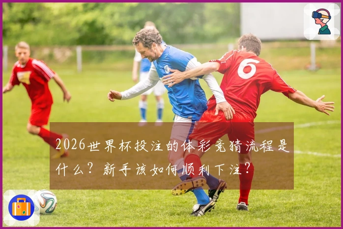 2026世界杯投注的体彩竞猜流程是什么？新手该如何顺利下注？